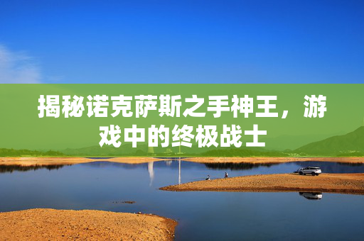 揭秘诺克萨斯之手神王，游戏中的终极战士