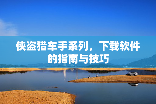侠盗猎车手系列，下载软件的指南与技巧