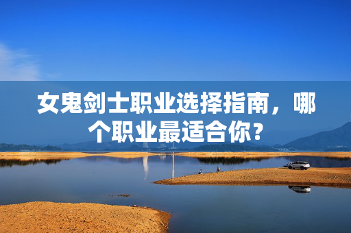 女鬼剑士职业选择指南，哪个职业最适合你？