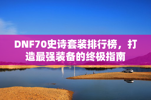 DNF70史诗套装排行榜，打造最强装备的终极指南