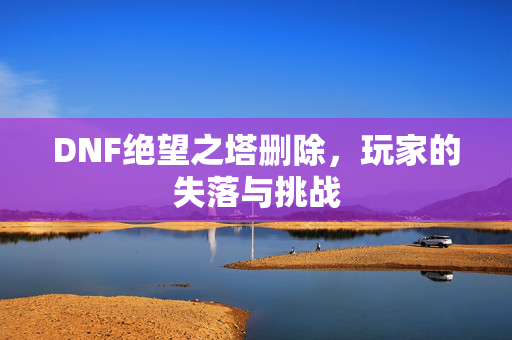 DNF绝望之塔删除，玩家的失落与挑战