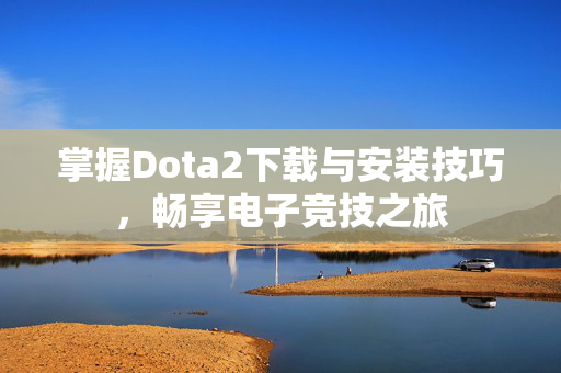 掌握Dota2下载与安装技巧，畅享电子竞技之旅