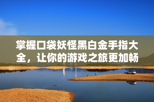 掌握口袋妖怪黑白金手指大全，让你的游戏之旅更加畅快！
