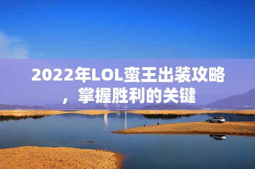 2022年LOL蛮王出装攻略，掌握胜利的关键