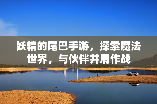 妖精的尾巴手游，探索魔法世界，与伙伴并肩作战