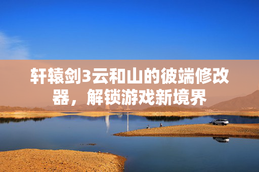 轩辕剑3云和山的彼端修改器，解锁游戏新境界
