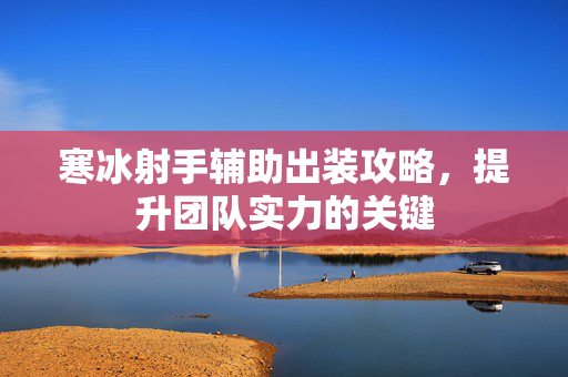 寒冰射手辅助出装攻略，提升团队实力的关键