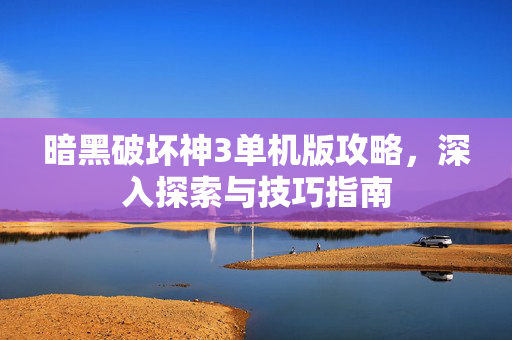 暗黑破坏神3单机版攻略，深入探索与技巧指南