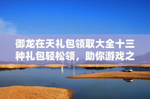 御龙在天礼包领取大全十三种礼包轻松领，助你游戏之路更畅快！