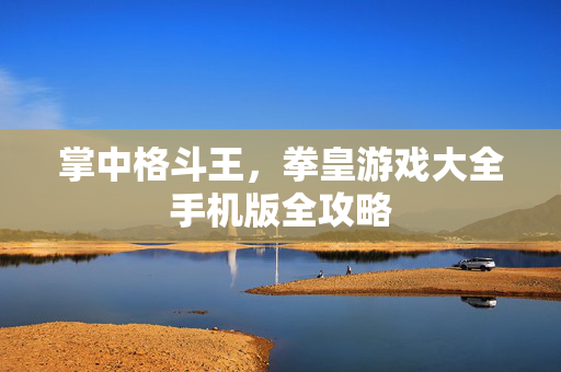 掌中格斗王，拳皇游戏大全手机版全攻略