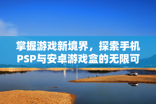 掌握游戏新境界，探索手机PSP与安卓游戏盒的无限可能