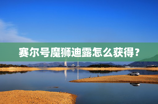 赛尔号魔狮迪露怎么获得? 赛尔号魔狮迪露怎么获得?