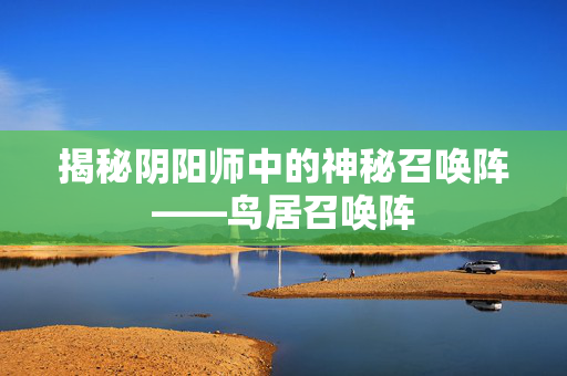 揭秘阴阳师中的神秘召唤阵——鸟居召唤阵