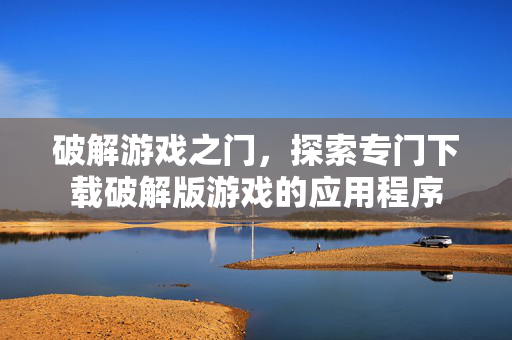 破解游戏之门，探索专门下载破解版游戏的应用程序
