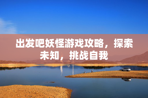 出发吧妖怪游戏攻略，探索未知，挑战自我