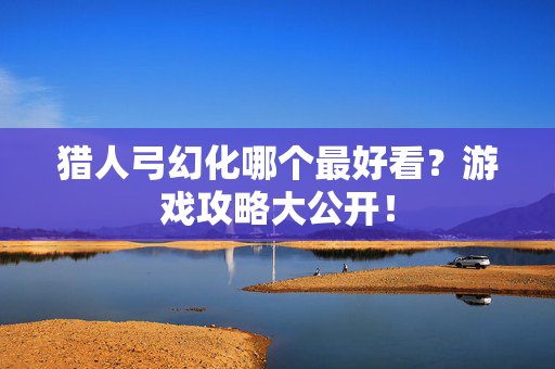 猎人弓幻化哪个最好看？游戏攻略大公开！