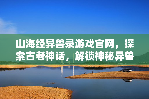 山海经异兽录游戏官网，探索古老神话，解锁神秘异兽