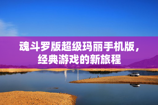 魂斗罗版超级玛丽手机版，经典游戏的新旅程
