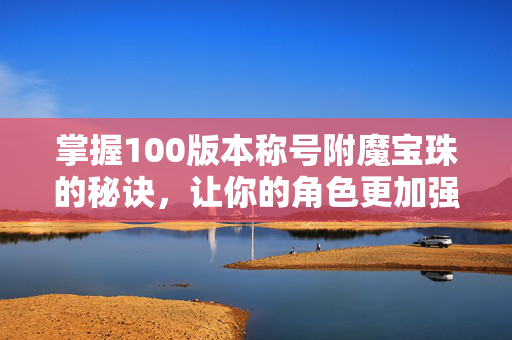 掌握100版本称号附魔宝珠的秘诀，让你的角色更加强大！