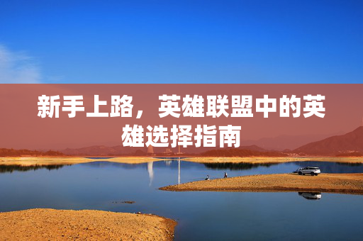 新手上路，英雄联盟中的英雄选择指南
