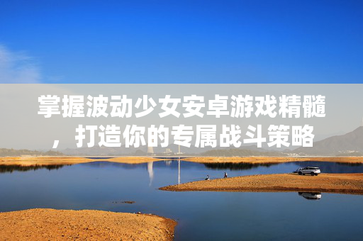 掌握波动少女安卓游戏精髓，打造你的专属战斗策略