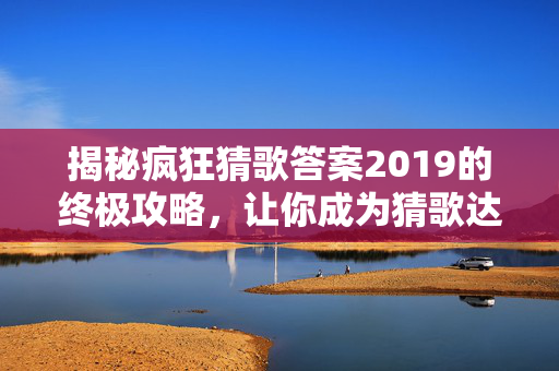 揭秘疯狂猜歌答案2019的终极攻略，让你成为猜歌达人！