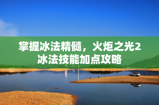 掌握冰法精髓，火炬之光2冰法技能加点攻略