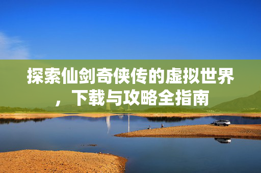 探索仙剑奇侠传的虚拟世界，下载与攻略全指南