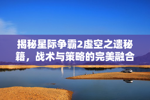 揭秘星际争霸2虚空之遗秘籍，战术与策略的完美融合