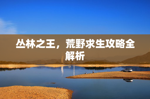 丛林之王，荒野求生攻略全解析
