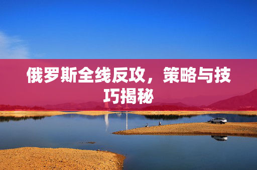 俄罗斯全线反攻，策略与技巧揭秘