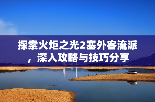 探索火炬之光2塞外客流派，深入攻略与技巧分享
