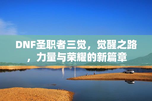 DNF圣职者三觉，觉醒之路，力量与荣耀的新篇章