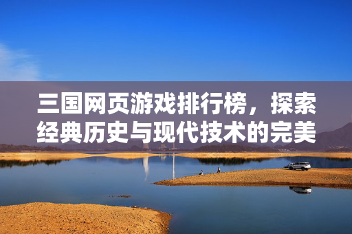三国网页游戏排行榜，探索经典历史与现代技术的完美结合