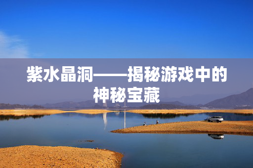 紫水晶洞——揭秘游戏中的神秘宝藏