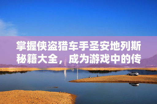 掌握侠盗猎车手圣安地列斯秘籍大全，成为游戏中的传奇玩家