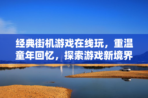 经典街机游戏在线玩，重温童年回忆，探索游戏新境界