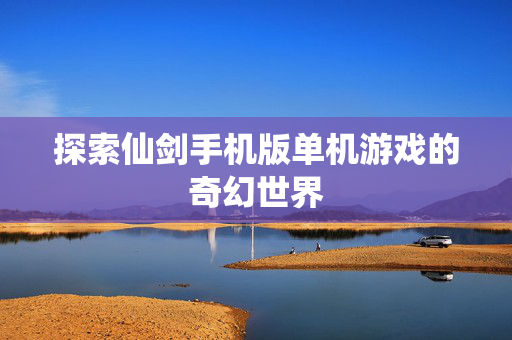 探索仙剑手机版单机游戏的奇幻世界