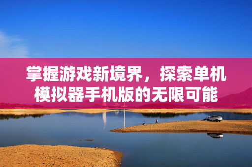 掌握游戏新境界，探索单机模拟器手机版的无限可能