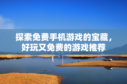 探索免费手机游戏的宝藏，好玩又免费的游戏推荐