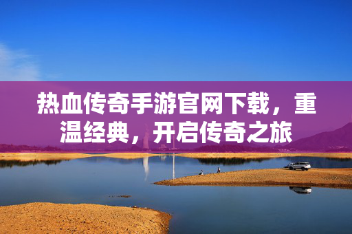 热血传奇手游官网下载，重温经典，开启传奇之旅