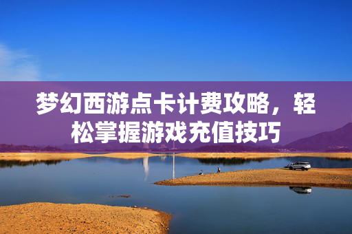 梦幻西游点卡计费攻略，轻松掌握游戏充值技巧