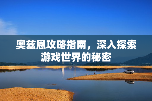 奥兹恩攻略指南，深入探索游戏世界的秘密