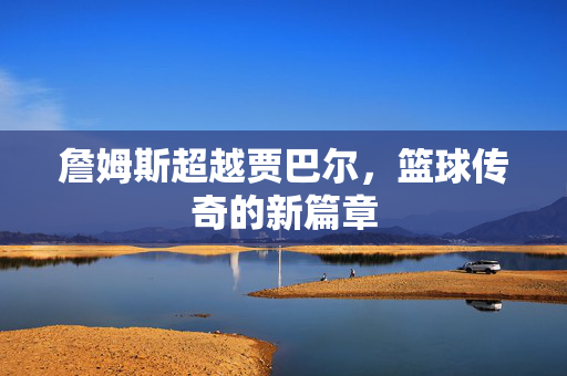 詹姆斯超越贾巴尔，篮球传奇的新篇章