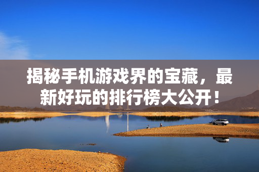 揭秘手机游戏界的宝藏，最新好玩的排行榜大公开！