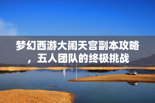 梦幻西游大闹天宫副本攻略，五人团队的终极挑战