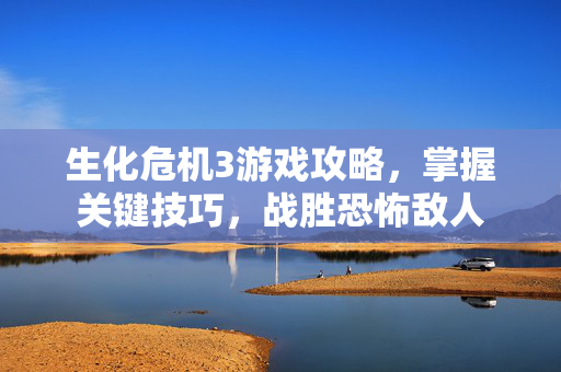 生化危机3游戏攻略，掌握关键技巧，战胜恐怖敌人