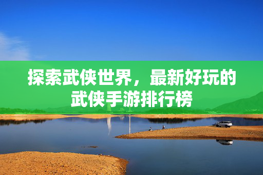 探索武侠世界，最新好玩的武侠手游排行榜