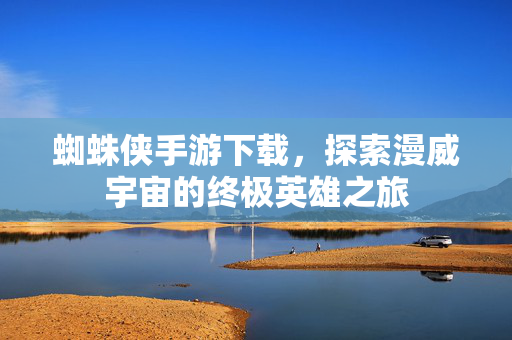 蜘蛛侠手游下载，探索漫威宇宙的终极英雄之旅