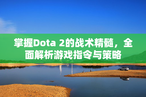 掌握Dota 2的战术精髓，全面解析游戏指令与策略